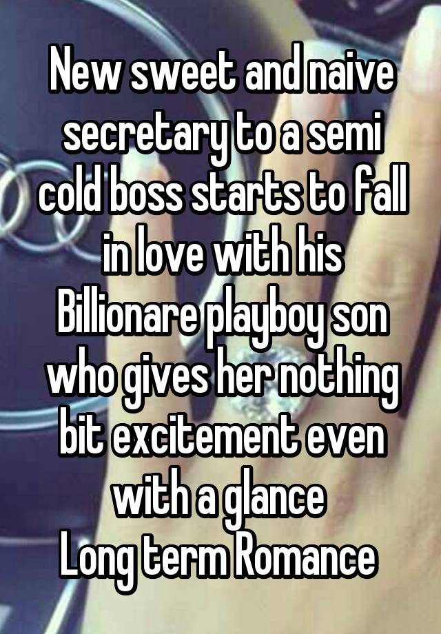 New sweet and naive secretary to a semi cold boss starts to fall in love with his Billionare playboy son who gives her nothing bit excitement even with a glance 
Long term Romance 