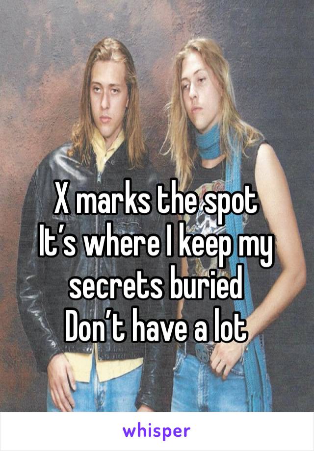 X marks the spot 
It’s where I keep my secrets buried 
Don’t have a lot