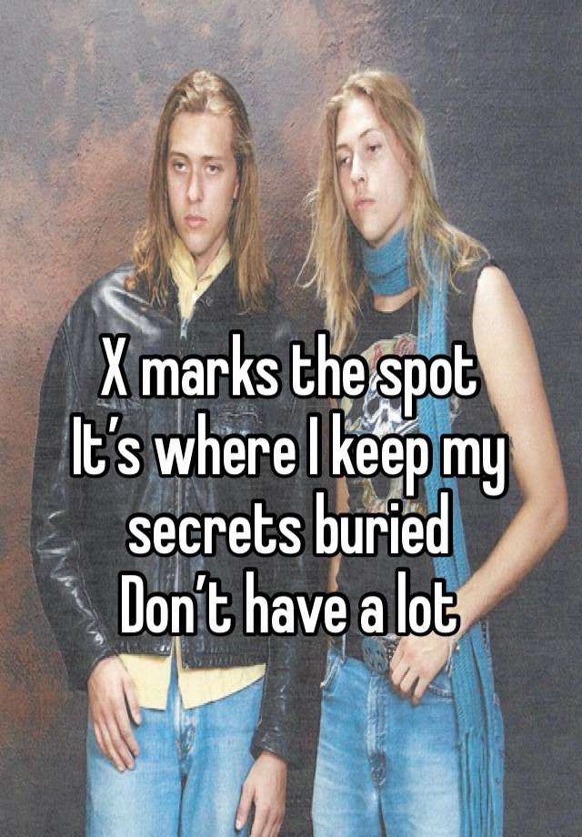 X marks the spot 
It’s where I keep my secrets buried 
Don’t have a lot