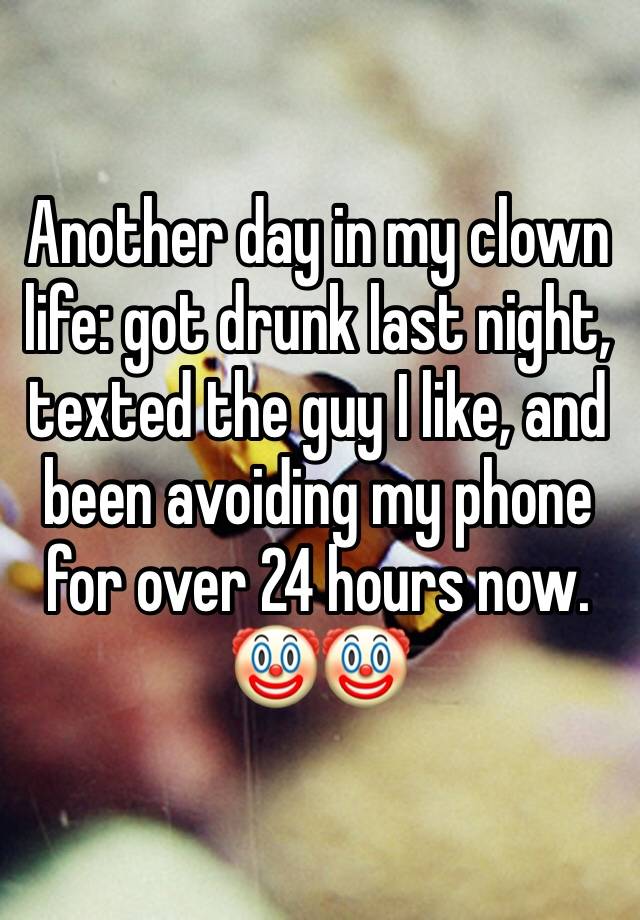 Another day in my clown life: got drunk last night, texted the guy I like, and been avoiding my phone for over 24 hours now. 🤡🤡