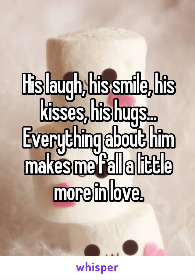 His laugh, his smile, his kisses, his hugs... Everything about him makes me fall a little more in love.