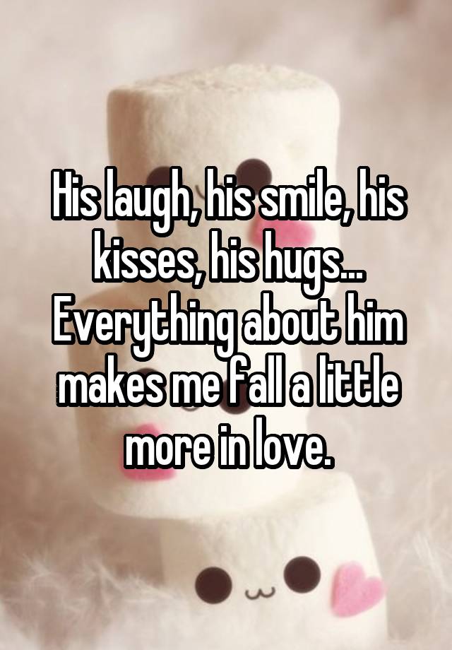 His laugh, his smile, his kisses, his hugs... Everything about him makes me fall a little more in love.