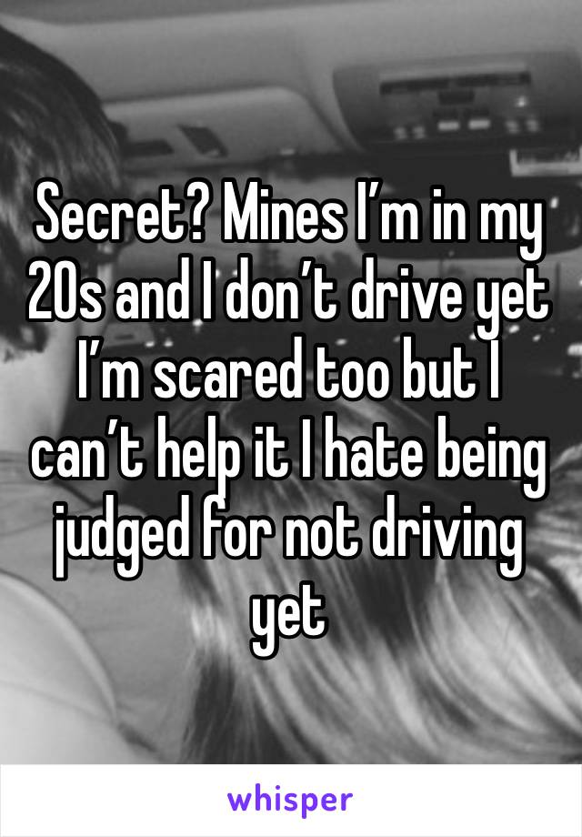 Secret? Mines I’m in my 20s and I don’t drive yet I’m scared too but I can’t help it I hate being judged for not driving yet