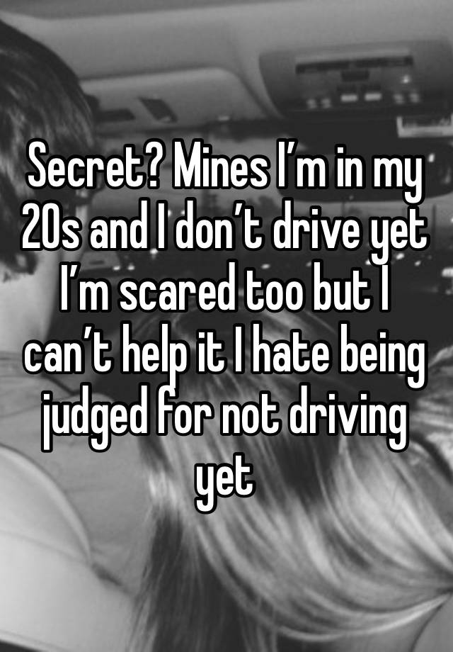 Secret? Mines I’m in my 20s and I don’t drive yet I’m scared too but I can’t help it I hate being judged for not driving yet