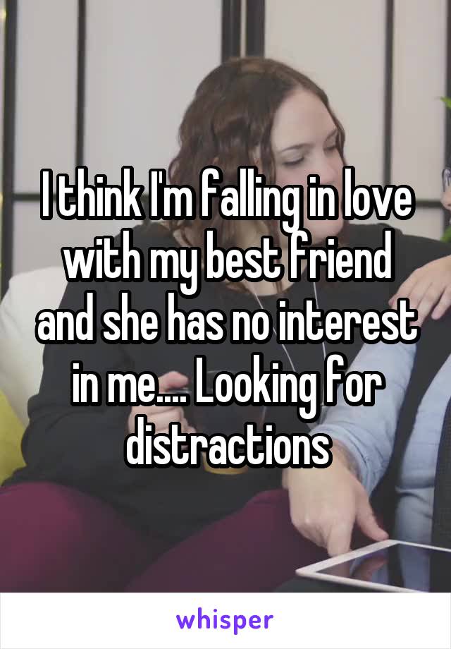 I think I'm falling in love with my best friend and she has no interest in me.... Looking for distractions