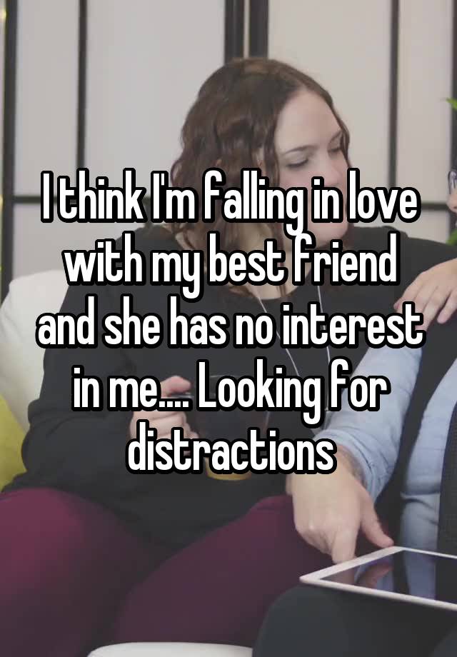 I think I'm falling in love with my best friend and she has no interest in me.... Looking for distractions