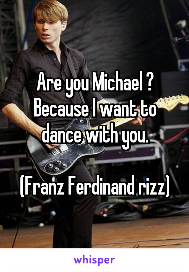 Are you Michael ?
Because I want to dance with you.

(Franz Ferdinand rizz)