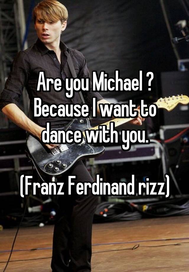 Are you Michael ?
Because I want to dance with you.

(Franz Ferdinand rizz)