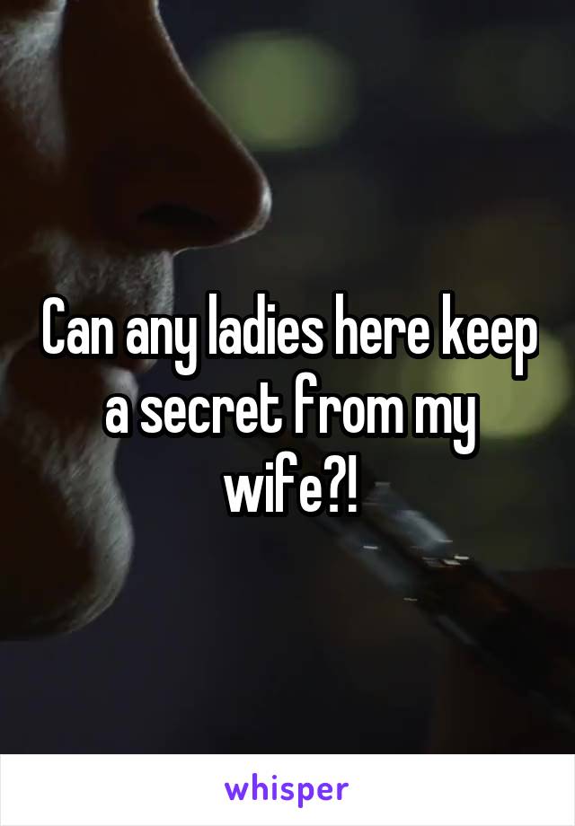 Can any ladies here keep a secret from my wife?!