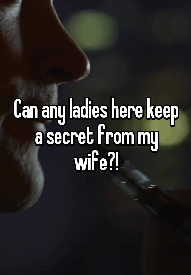 Can any ladies here keep a secret from my wife?!