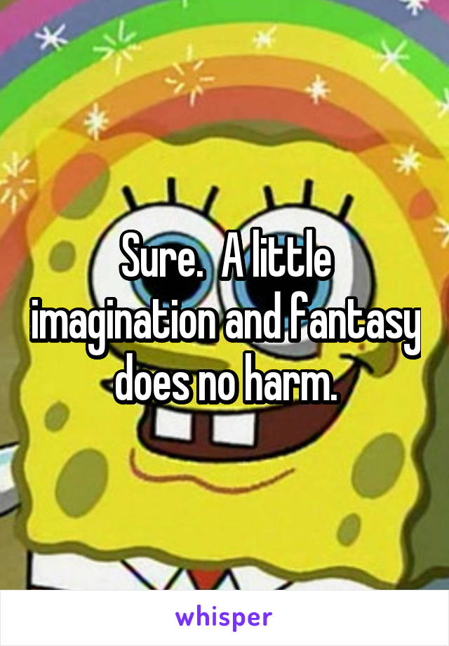 Sure.  A little imagination and fantasy does no harm.