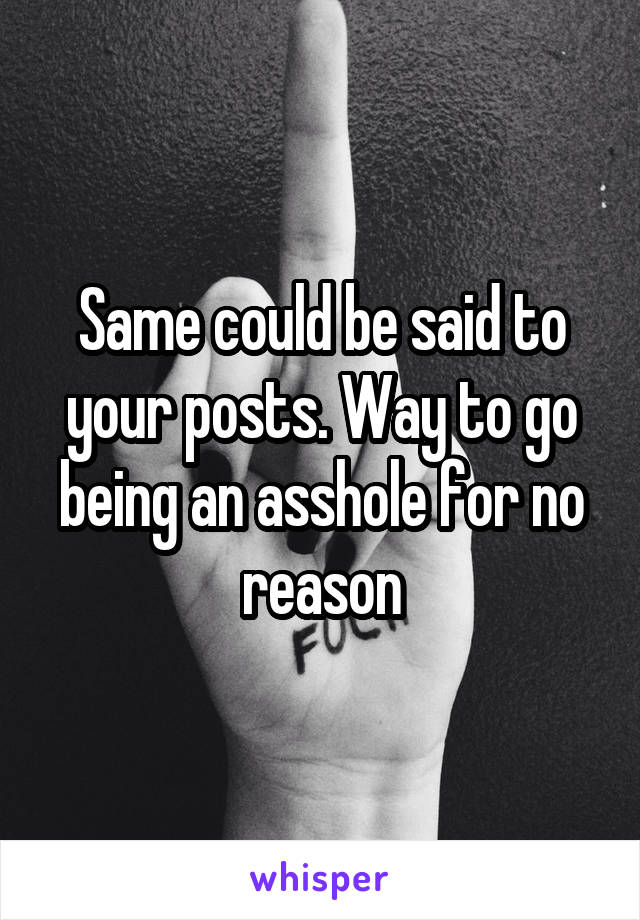 Same could be said to your posts. Way to go being an asshole for no reason