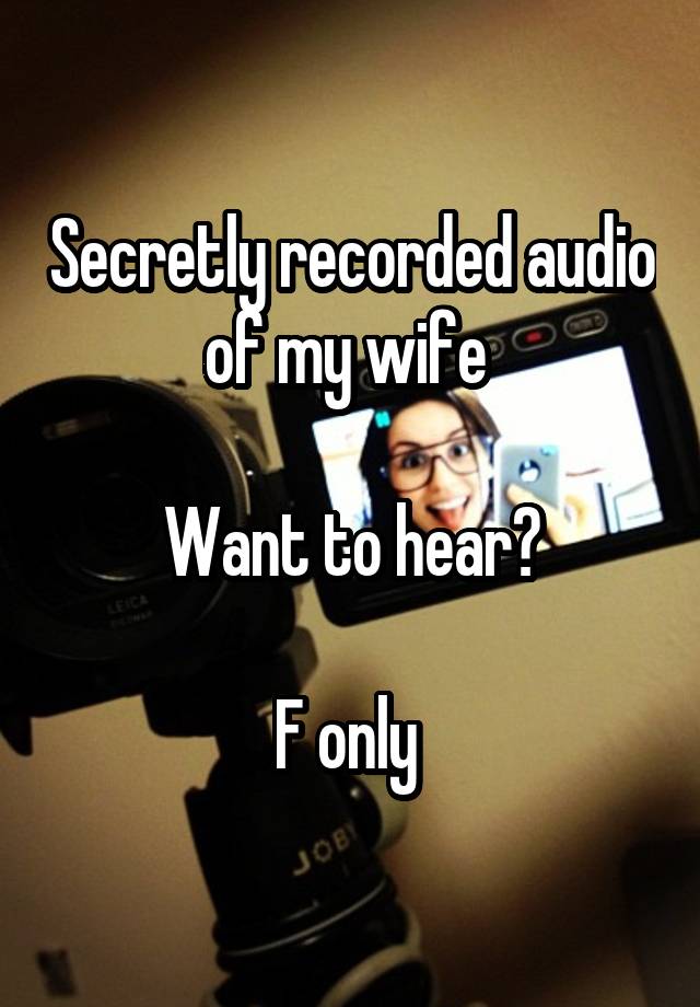 Secretly recorded audio of my wife 

Want to hear?

F only 