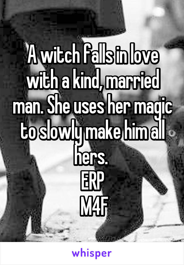 A witch falls in love with a kind, married man. She uses her magic to slowly make him all hers. 
ERP
 M4F