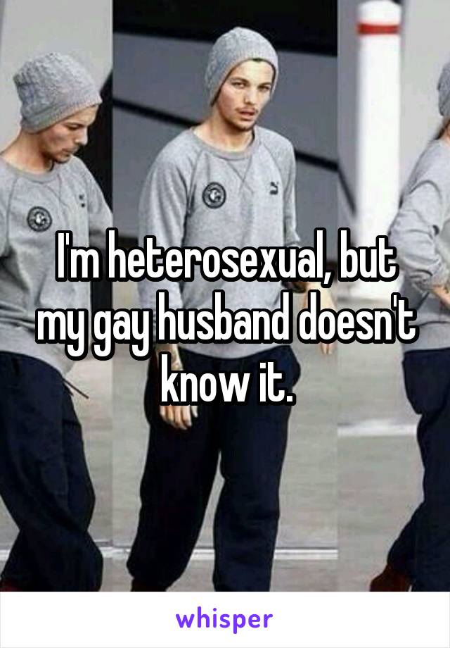 I'm heterosexual, but my gay husband doesn't know it.