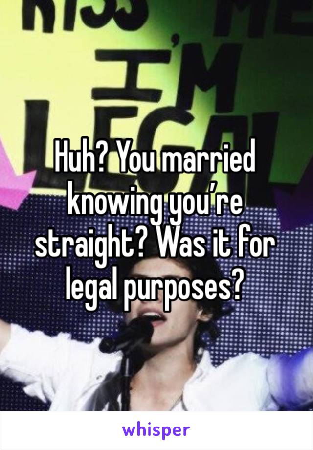 Huh? You married knowing you’re straight? Was it for legal purposes?