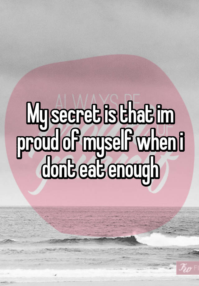 My secret is that im proud of myself when i dont eat enough