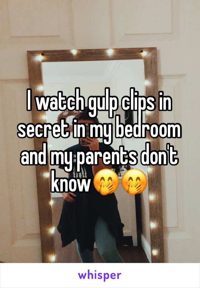 I watch gulp clips in secret in my bedroom and my parents don't know🤭🤭