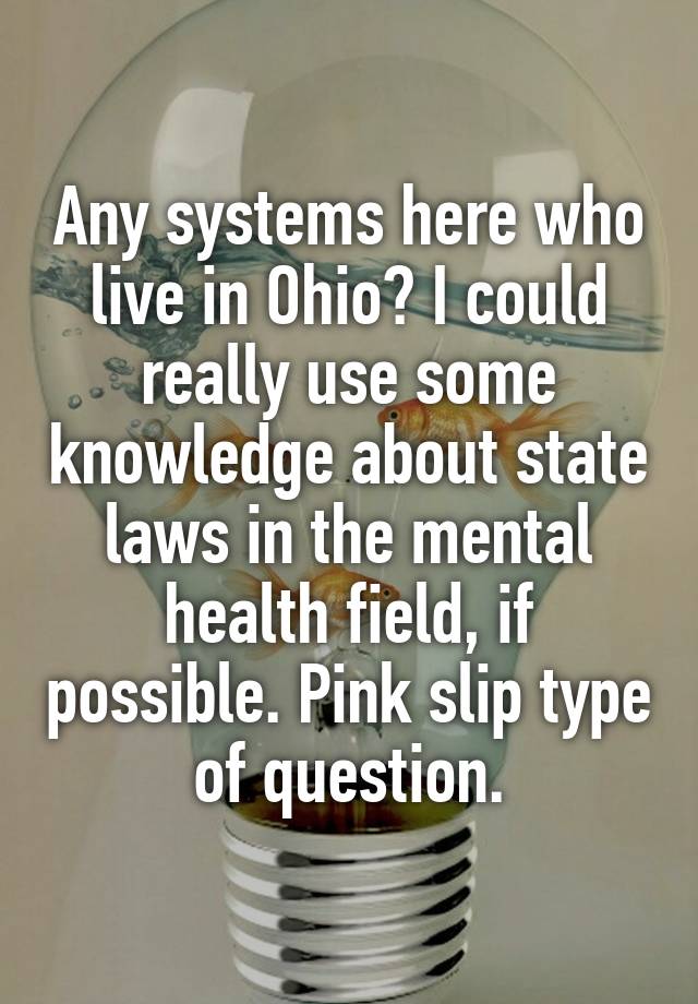 Any systems here who live in Ohio? I could really use some knowledge about state laws in the mental health field, if possible. Pink slip type of question.