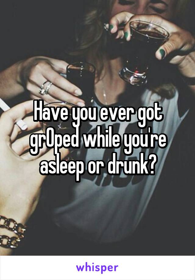 Have you ever got grOped while you're asleep or drunk?