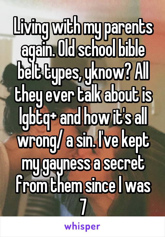 Living with my parents again. Old school bible belt types, yknow? All they ever talk about is lgbtq+ and how it's all wrong/ a sin. I've kept my gayness a secret from them since I was 7