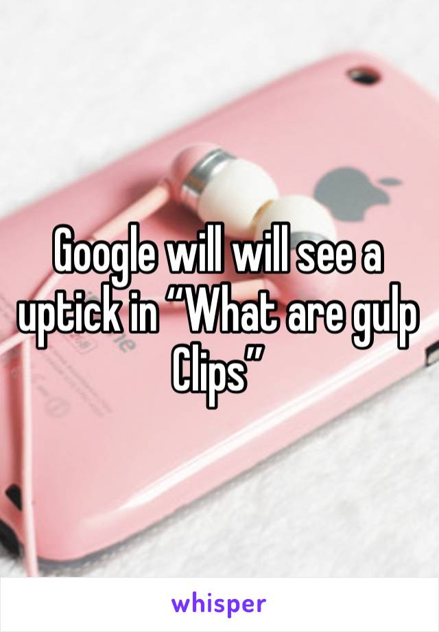 Google will will see a uptick in “What are gulp Clips”