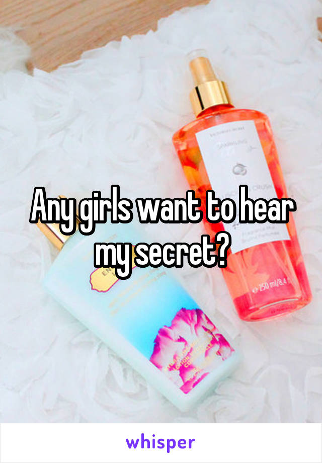 Any girls want to hear my secret?