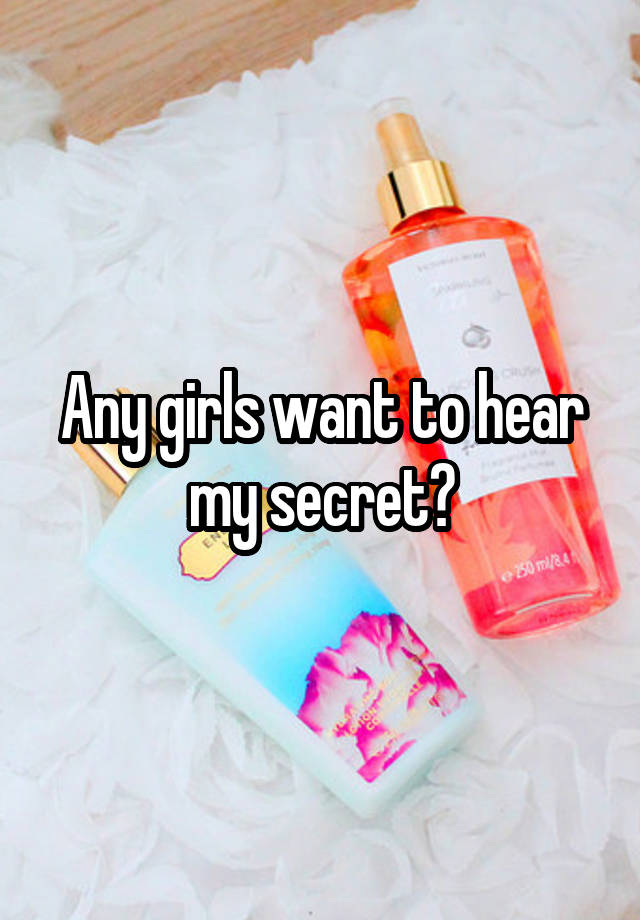 Any girls want to hear my secret?