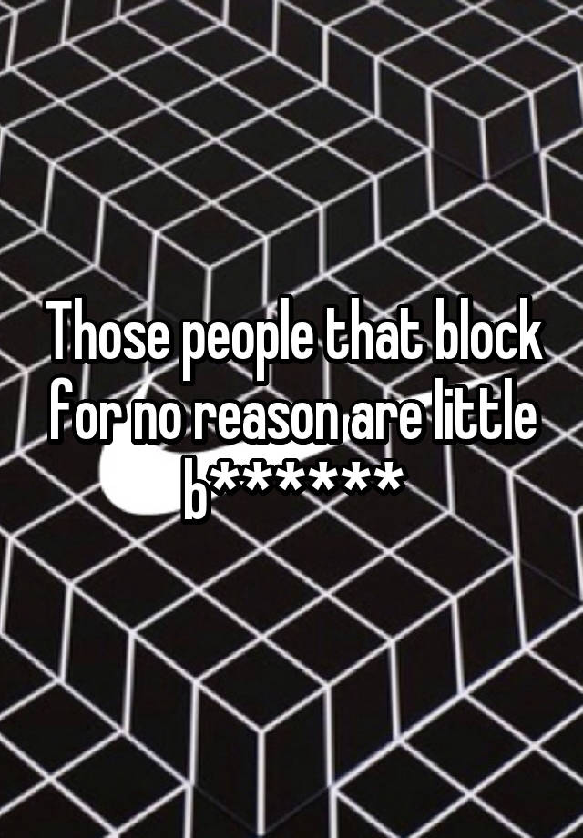 Those people that block for no reason are little b******