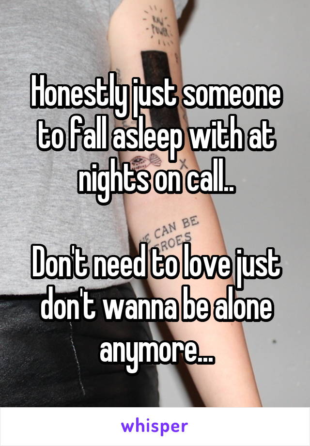 Honestly just someone to fall asleep with at nights on call..

Don't need to love just don't wanna be alone anymore...