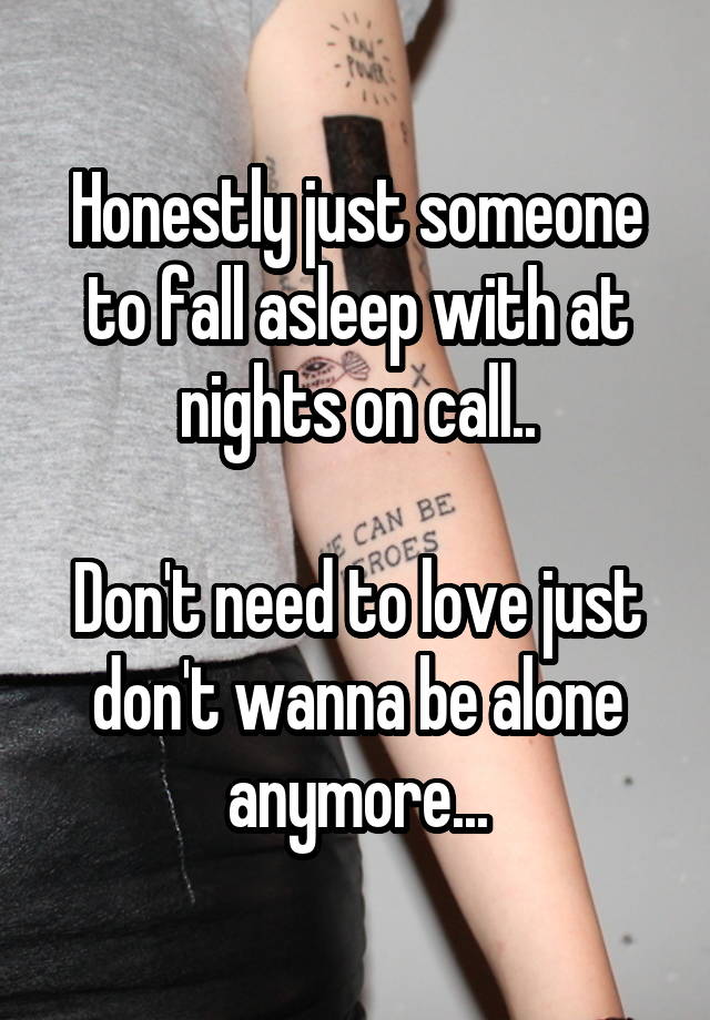 Honestly just someone to fall asleep with at nights on call..

Don't need to love just don't wanna be alone anymore...