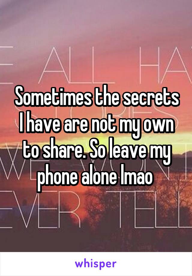 Sometimes the secrets I have are not my own to share. So leave my phone alone lmao 