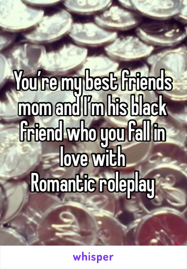 You’re my best friends mom and I’m his black friend who you fall in love with
Romantic roleplay 