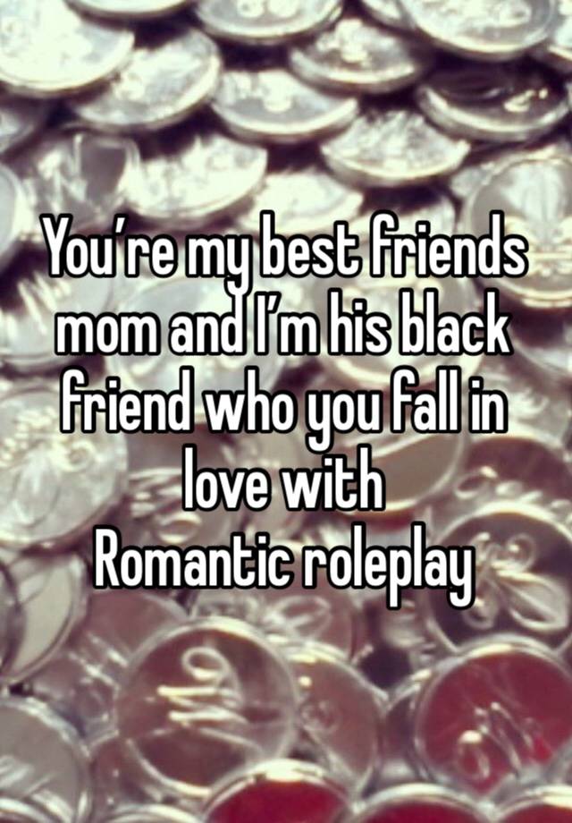 You’re my best friends mom and I’m his black friend who you fall in love with
Romantic roleplay 