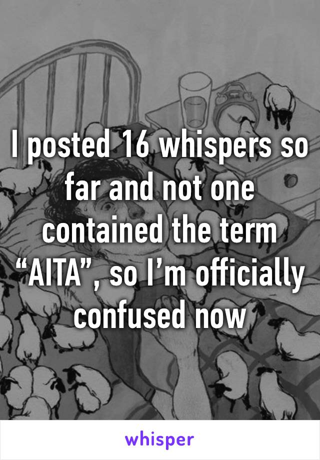 I posted 16 whispers so far and not one contained the term “AITA”, so I’m officially confused now 