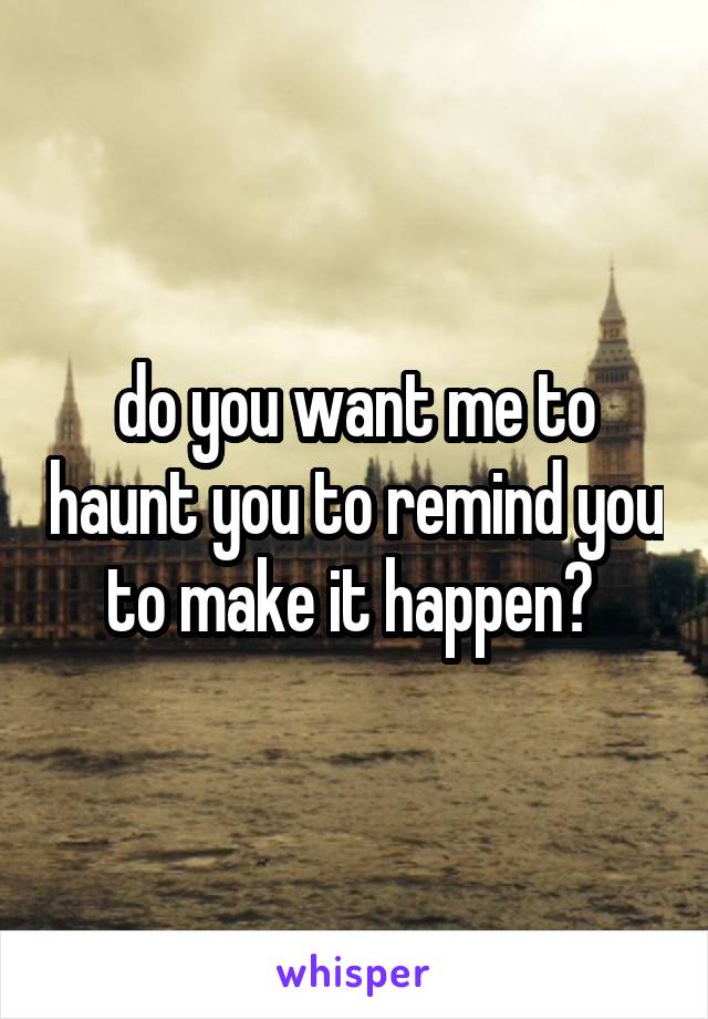 do you want me to haunt you to remind you to make it happen? 