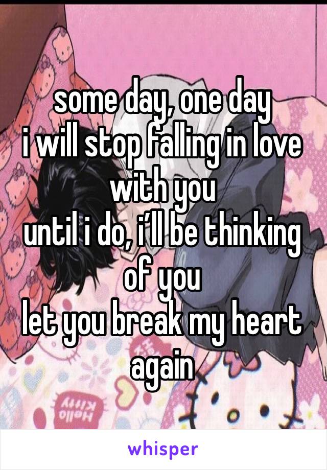 some day, one day 
i will stop falling in love with you 
until i do, i’ll be thinking of you 
let you break my heart again 