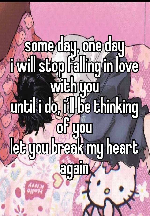 some day, one day 
i will stop falling in love with you 
until i do, i’ll be thinking of you 
let you break my heart again 