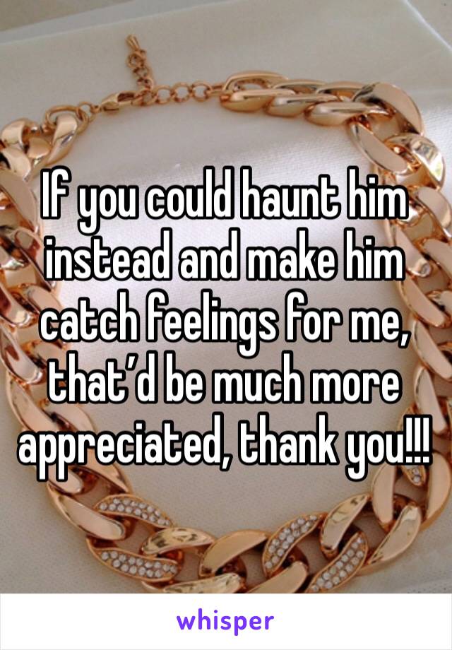 If you could haunt him instead and make him catch feelings for me, that’d be much more appreciated, thank you!!!