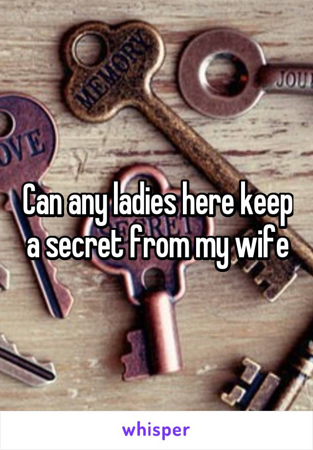 Can any ladies here keep a secret from my wife