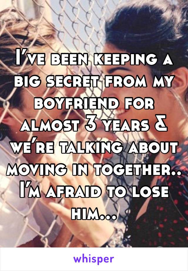 I’ve been keeping a big secret from my boyfriend for almost 3 years & we’re talking about moving in together.. I’m afraid to lose him… 