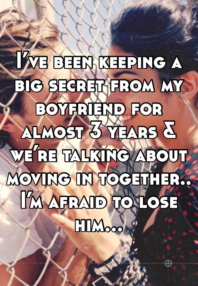 I’ve been keeping a big secret from my boyfriend for almost 3 years & we’re talking about moving in together.. I’m afraid to lose him… 