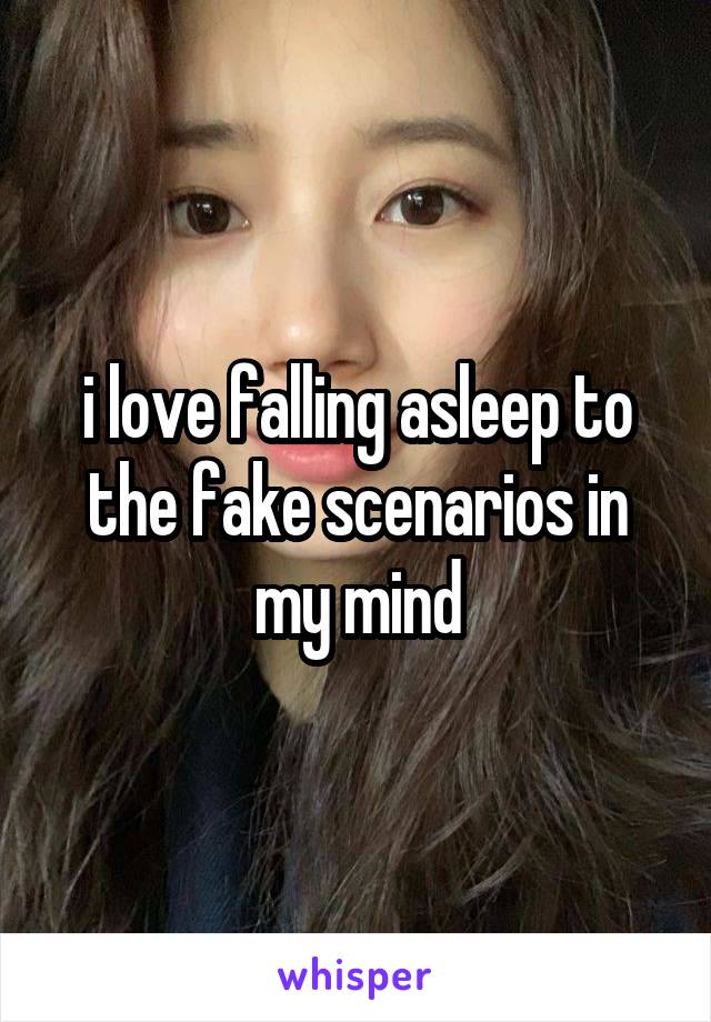 i love falling asleep to the fake scenarios in my mind