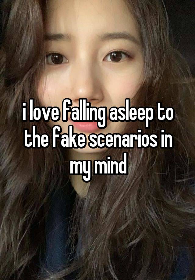 i love falling asleep to the fake scenarios in my mind