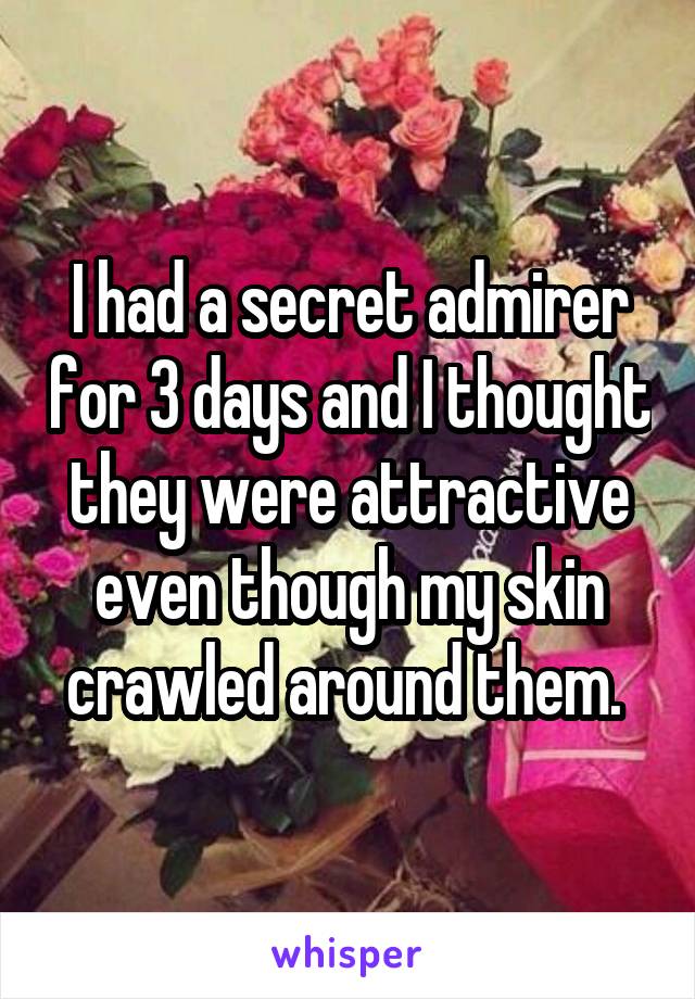 I had a secret admirer for 3 days and I thought they were attractive even though my skin crawled around them. 