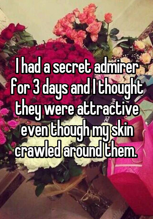 I had a secret admirer for 3 days and I thought they were attractive even though my skin crawled around them. 