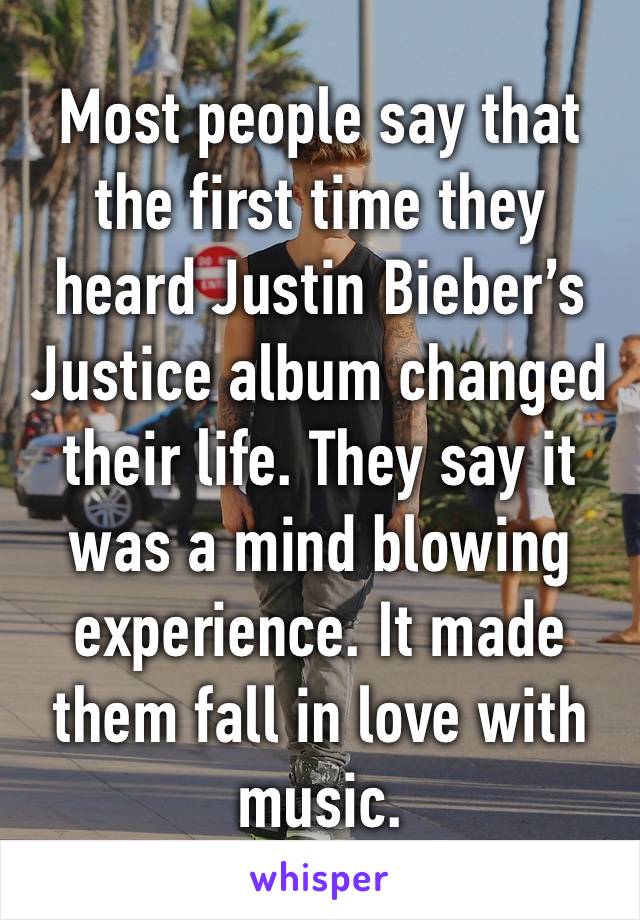 Most people say that the first time they heard Justin Bieber’s Justice album changed their life. They say it was a mind blowing experience. It made them fall in love with music.