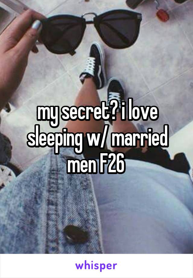 my secret? i love sleeping w/ married men F26 