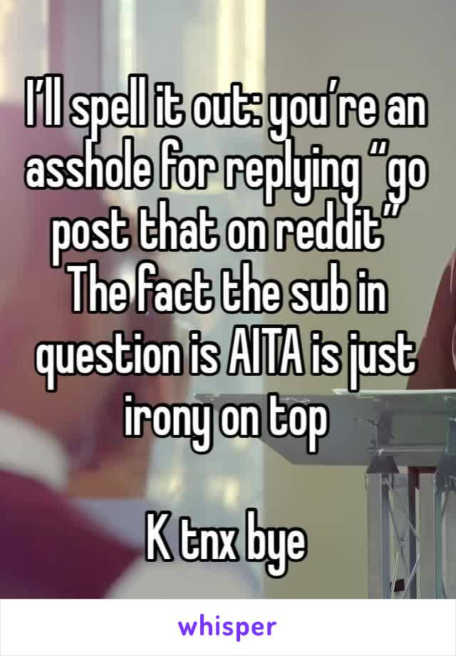 I’ll spell it out: you’re an asshole for replying “go post that on reddit”
The fact the sub in question is AITA is just irony on top

K tnx bye