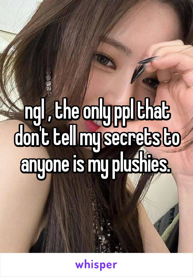 ngl , the only ppl that don't tell my secrets to anyone is my plushies. 